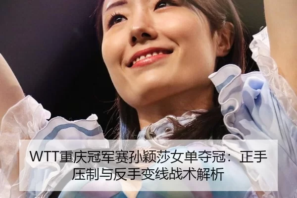 WTT重庆冠军赛孙颖莎女单夺冠：正手压制与反手变线战术解析